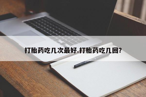 打胎药怎么购买打胎药吃几次最好.打胎药吃几回？