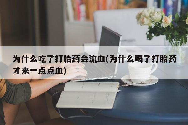 打胎药怎么购买为什么吃了打胎药会流血(为什么喝了打胎药才来一点点血)