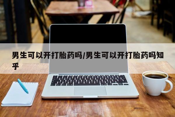 打胎药怎么购买男生可以开打胎药吗/男生可以开打胎药吗知乎