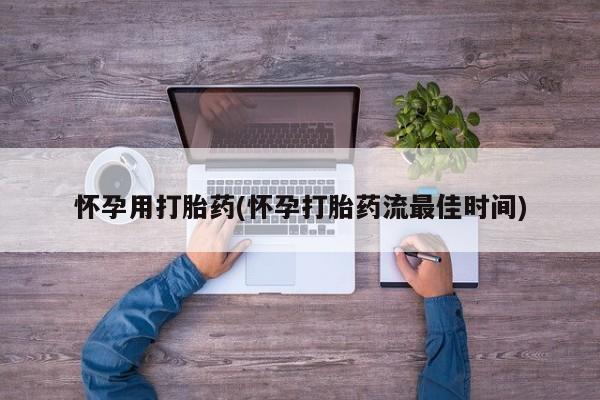 打胎药怎么购买怀孕用打胎药(怀孕打胎药流最佳时间)