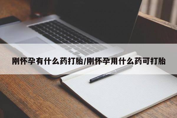 打胎药怎么购买刚怀孕有什么药打胎/刚怀孕用什么药可打胎