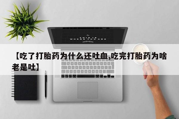 打胎药怎么购买【吃了打胎药为什么还吐血,吃完打胎药为啥老是吐】