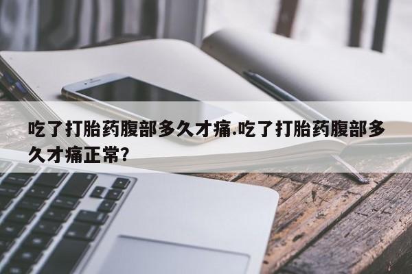 打胎药怎么购买吃了打胎药腹部多久才痛.吃了打胎药腹部多久才痛正常？