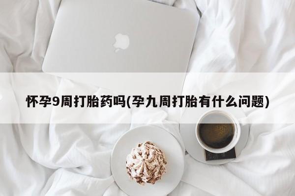 打胎药怎么购买怀孕9周打胎药吗(孕九周打胎有什么问题)
