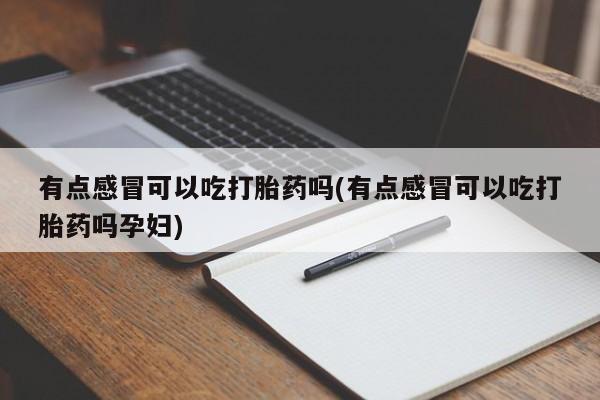 打胎药怎么购买有点感冒可以吃打胎药吗(有点感冒可以吃打胎药吗孕妇)