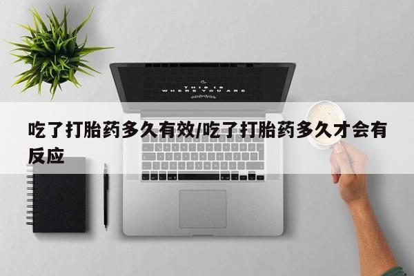 打胎药怎么购买吃了打胎药多久有效/吃了打胎药多久才会有反应