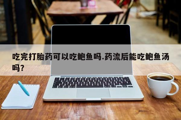 打胎药怎么购买吃完打胎药可以吃鲍鱼吗.药流后能吃鲍鱼汤吗？