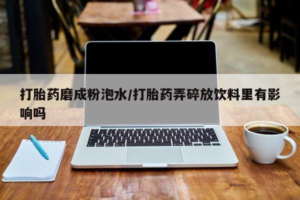 打胎药怎么购买打胎药磨成粉泡水/打胎药弄碎放饮料里有影响吗