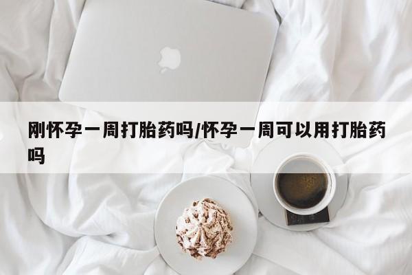 打胎药怎么购买刚怀孕一周打胎药吗/怀孕一周可以用打胎药吗