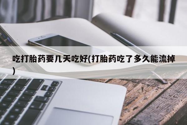 打胎药怎么购买吃打胎药要几天吃好(打胎药吃了多久能流掉)