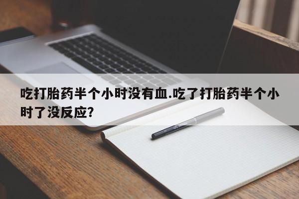 打胎药怎么购买吃打胎药半个小时没有血.吃了打胎药半个小时了没反应？