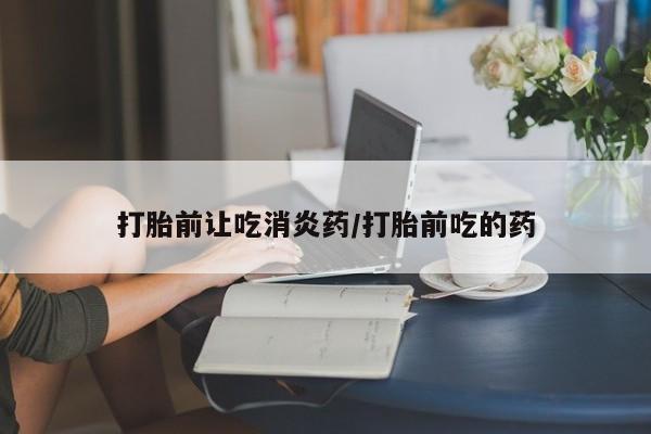 打胎药怎么购买打胎前让吃消炎药/打胎前吃的药