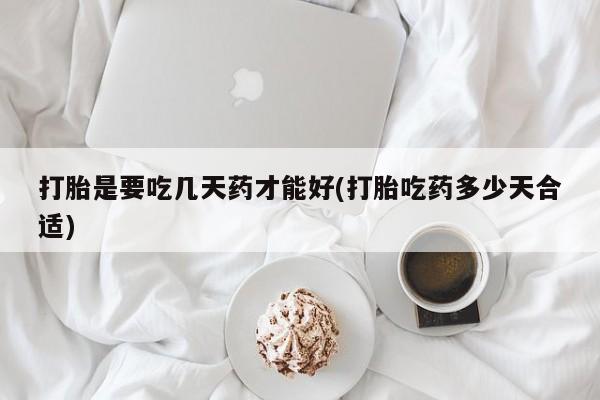打胎药怎么购买打胎是要吃几天药才能好(打胎吃药多少天合适)