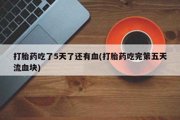 打胎药怎么购买打胎药吃了5天了还有血(打胎药吃完第五天流血块)