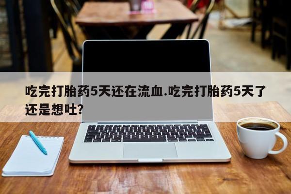 打胎药怎么购买吃完打胎药5天还在流血.吃完打胎药5天了还是想吐？
