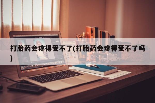 打胎药怎么购买打胎药会疼得受不了(打胎药会疼得受不了吗)
