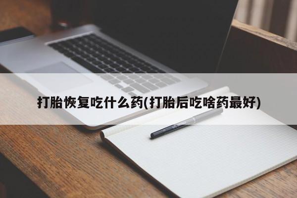 打胎药怎么购买打胎恢复吃什么药(打胎后吃啥药最好)