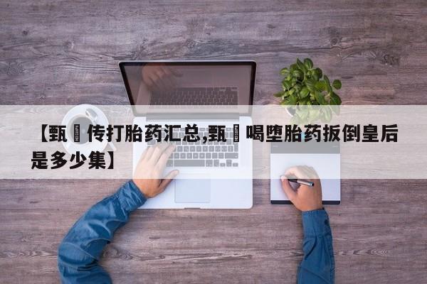 打胎药怎么购买【甄嬛传打胎药汇总,甄嬛喝堕胎药扳倒皇后是多少集】