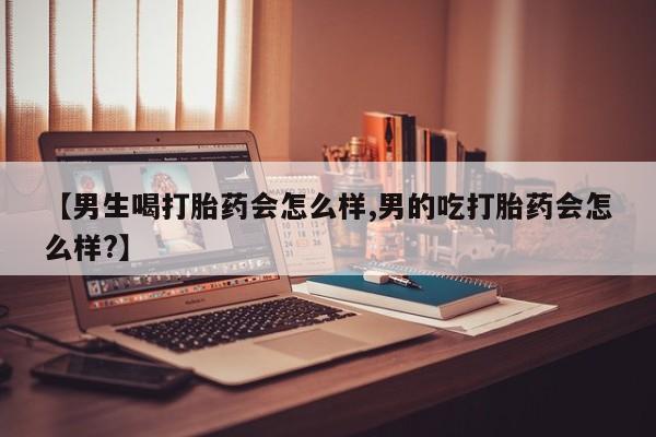 打胎药怎么购买【男生喝打胎药会怎么样,男的吃打胎药会怎么样?】