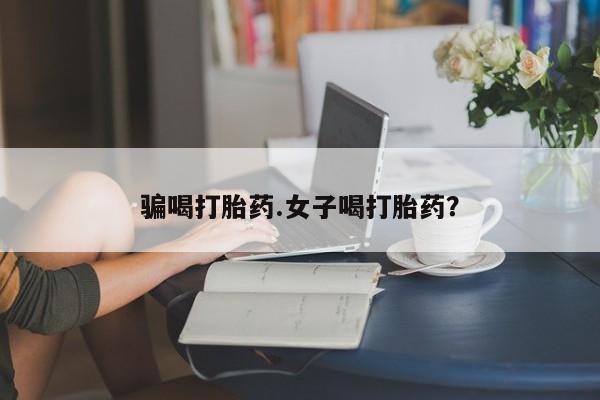 打胎药怎么购买骗喝打胎药.女子喝打胎药？