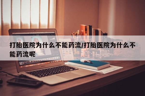 打胎药怎么购买打胎医院为什么不能药流/打胎医院为什么不能药流呢