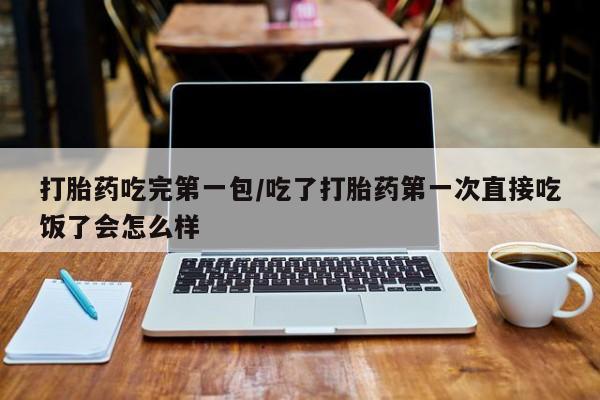 打胎药怎么购买打胎药吃完第一包/吃了打胎药第一次直接吃饭了会怎么样