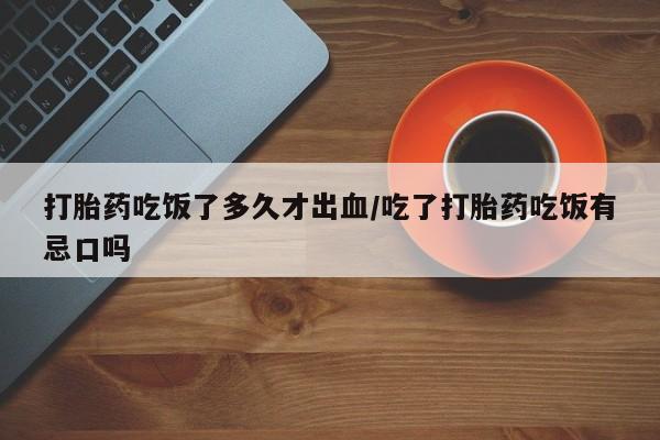 打胎药怎么购买打胎药吃饭了多久才出血/吃了打胎药吃饭有忌口吗