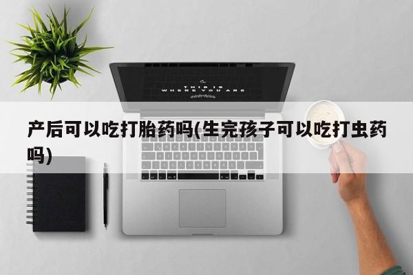 打胎药怎么购买产后可以吃打胎药吗(生完孩子可以吃打虫药吗)