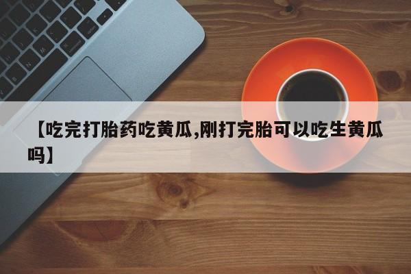 打胎药怎么购买【吃完打胎药吃黄瓜,刚打完胎可以吃生黄瓜吗】
