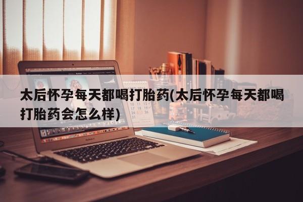 打胎药怎么购买太后怀孕每天都喝打胎药(太后怀孕每天都喝打胎药会怎么样)