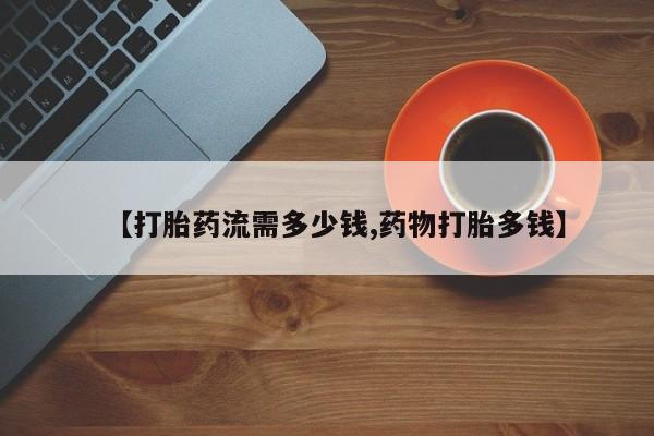 打胎药怎么购买【打胎药流需多少钱,药物打胎多钱】