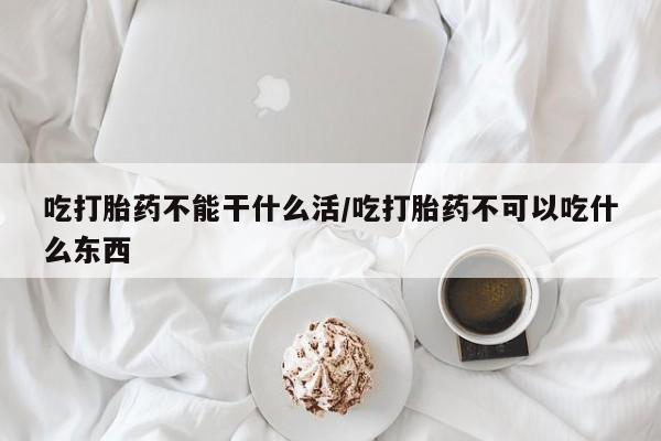 打胎药怎么购买吃打胎药不能干什么活/吃打胎药不可以吃什么东西