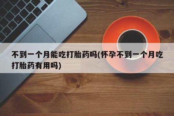打胎药怎么购买不到一个月能吃打胎药吗(怀孕不到一个月吃打胎药有用吗)
