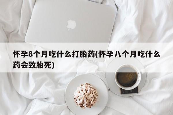 打胎药怎么购买怀孕8个月吃什么打胎药(怀孕八个月吃什么药会致胎死)