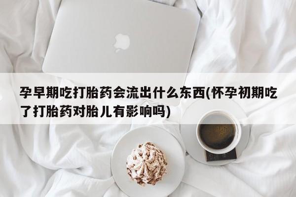 打胎药怎么购买孕早期吃打胎药会流出什么东西(怀孕初期吃了打胎药对胎儿有影响吗)