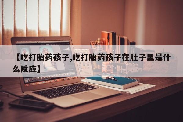 打胎药怎么购买【吃打胎药孩子,吃打胎药孩子在肚子里是什么反应】