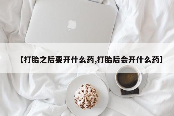 打胎药怎么购买【打胎之后要开什么药,打胎后会开什么药】