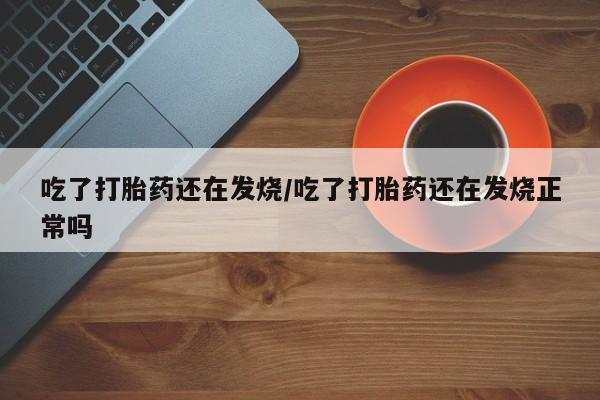打胎药怎么购买吃了打胎药还在发烧/吃了打胎药还在发烧正常吗