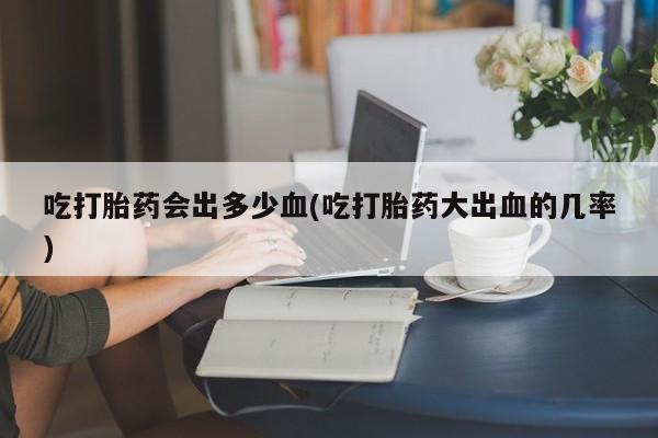 打胎药怎么购买吃打胎药会出多少血(吃打胎药大出血的几率)