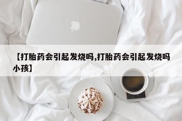 打胎药怎么购买【打胎药会引起发烧吗,打胎药会引起发烧吗小孩】