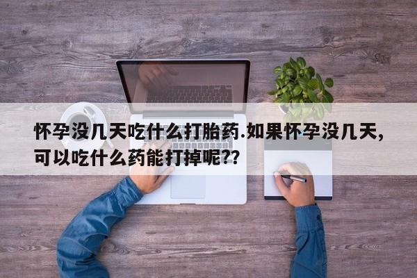 打胎药怎么购买怀孕没几天吃什么打胎药.如果怀孕没几天,可以吃什么药能打掉呢?？