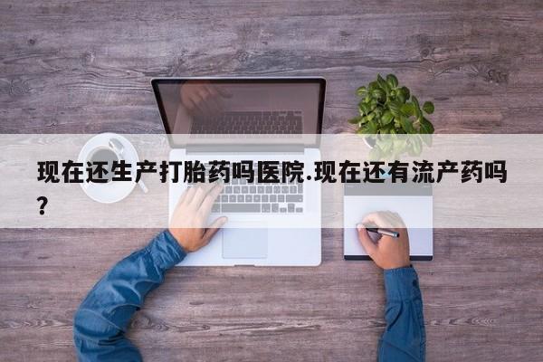 打胎药怎么购买现在还生产打胎药吗医院.现在还有流产药吗？