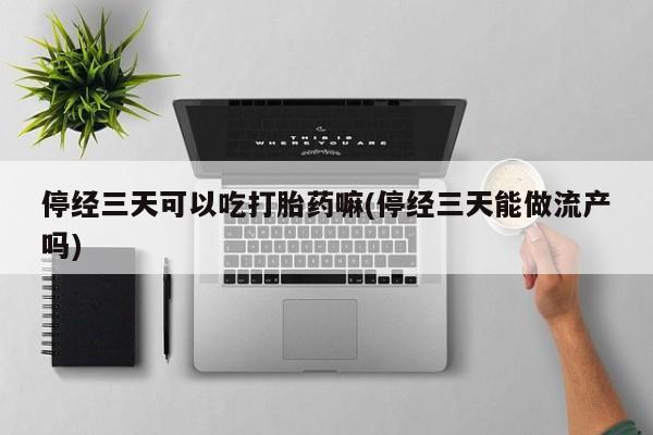 打胎药怎么购买停经三天可以吃打胎药嘛(停经三天能做流产吗)