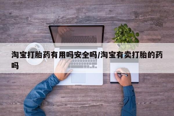 打胎药怎么购买淘宝打胎药有用吗安全吗/淘宝有卖打胎的药吗