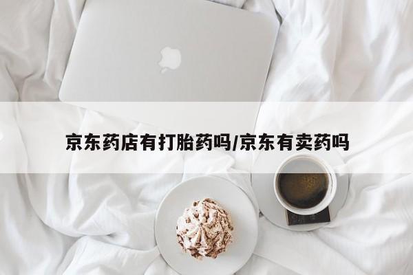 打胎药怎么购买京东药店有打胎药吗/京东有卖药吗