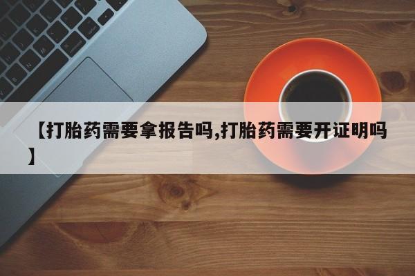 打胎药怎么购买【打胎药需要拿报告吗,打胎药需要开证明吗】