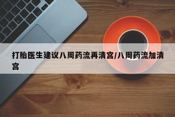 打胎药怎么购买打胎医生建议八周药流再清宫/八周药流加清宫