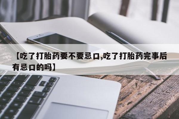 打胎药怎么购买【吃了打胎药要不要忌口,吃了打胎药完事后有忌口的吗】