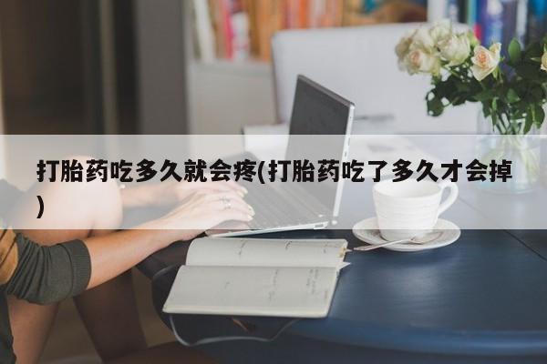 打胎药怎么购买打胎药吃多久就会疼(打胎药吃了多久才会掉)