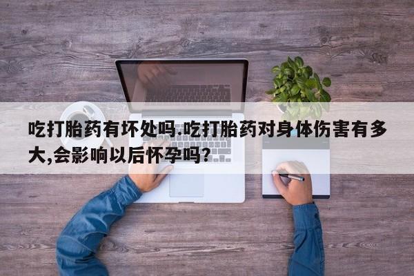 打胎药怎么购买吃打胎药有坏处吗.吃打胎药对身体伤害有多大,会影响以后怀孕吗？